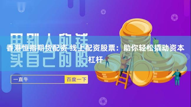 香港恒指期货配资 线上配资股票：助你轻松撬动资本杠杆
