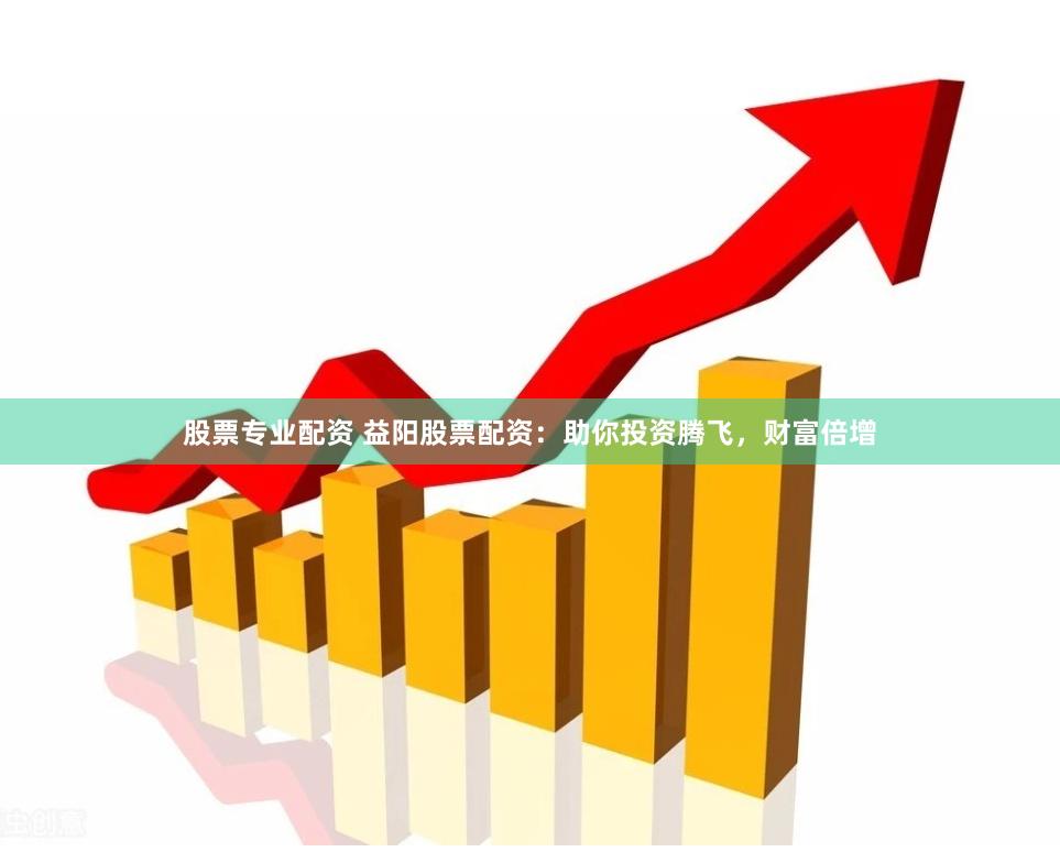 股票专业配资 益阳股票配资：助你投资腾飞，财富倍增