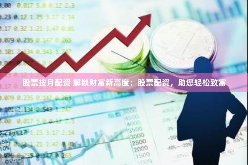 股票按月配资 解锁财富新高度：股票配资，助您轻松致富