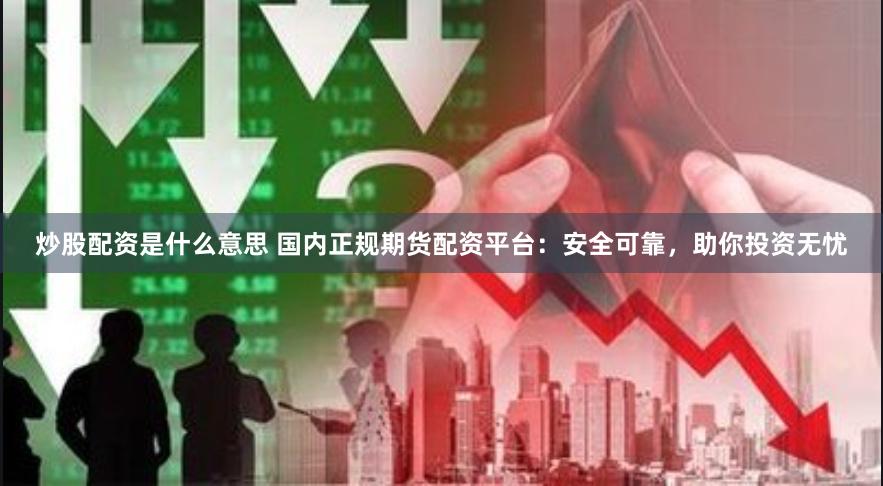 炒股配资是什么意思 国内正规期货配资平台：安全可靠，助你投资无忧