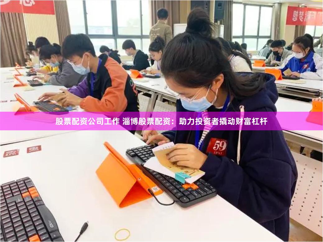 股票配资公司工作 淄博股票配资：助力投资者撬动财富杠杆
