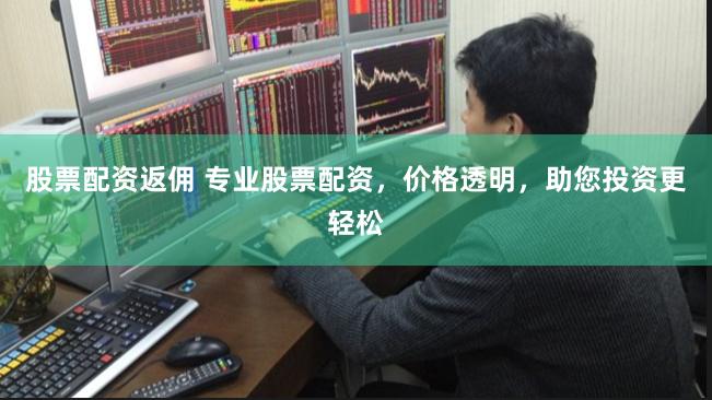 股票配资返佣 专业股票配资，价格透明，助您投资更轻松